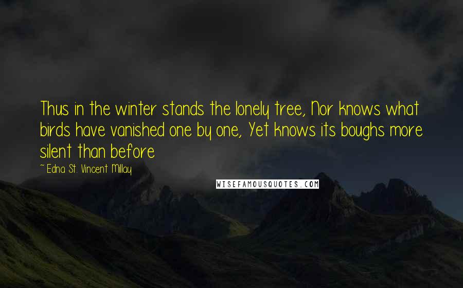 Edna St. Vincent Millay Quotes: Thus in the winter stands the lonely tree, Nor knows what birds have vanished one by one, Yet knows its boughs more silent than before