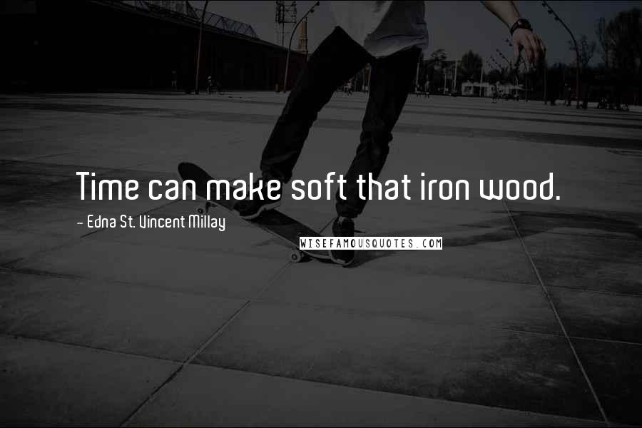 Edna St. Vincent Millay Quotes: Time can make soft that iron wood.