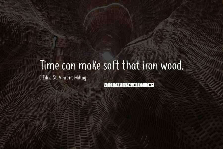 Edna St. Vincent Millay Quotes: Time can make soft that iron wood.