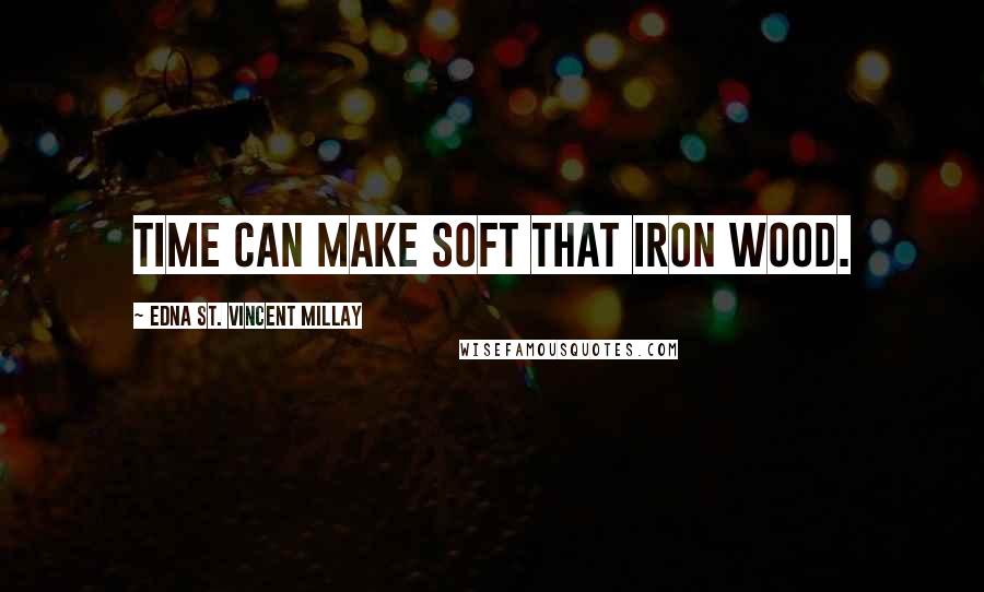 Edna St. Vincent Millay Quotes: Time can make soft that iron wood.