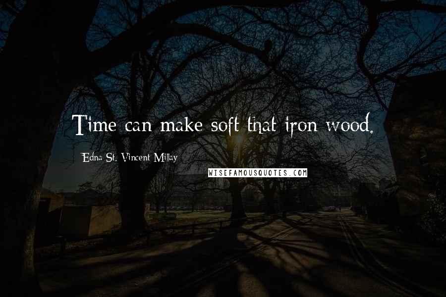 Edna St. Vincent Millay Quotes: Time can make soft that iron wood.