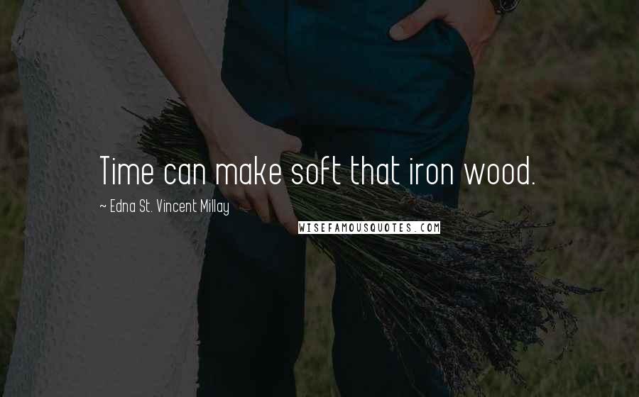 Edna St. Vincent Millay Quotes: Time can make soft that iron wood.