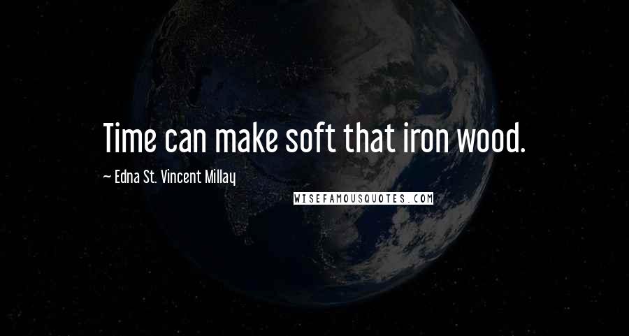 Edna St. Vincent Millay Quotes: Time can make soft that iron wood.