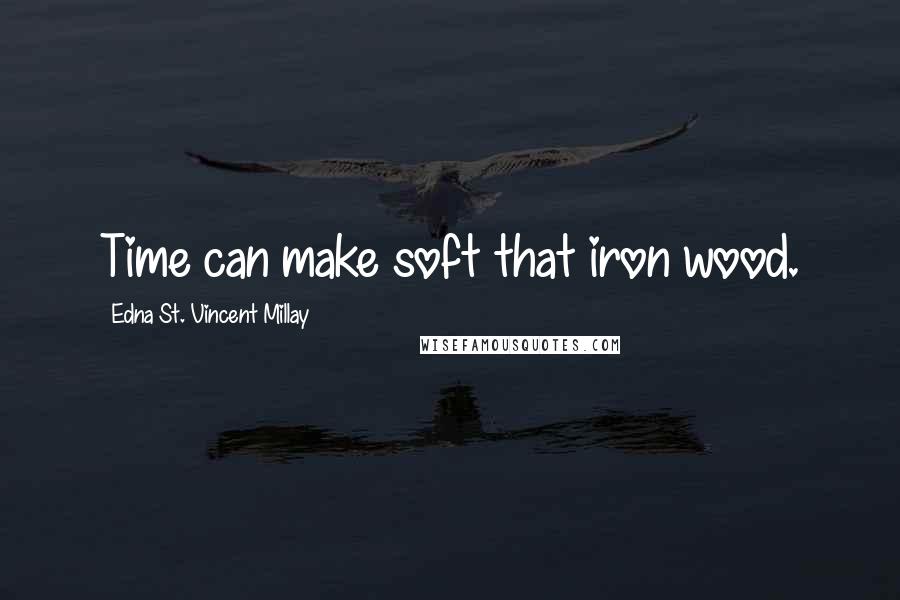 Edna St. Vincent Millay Quotes: Time can make soft that iron wood.