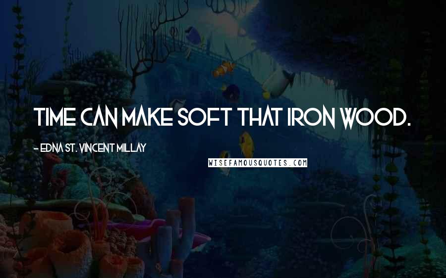 Edna St. Vincent Millay Quotes: Time can make soft that iron wood.