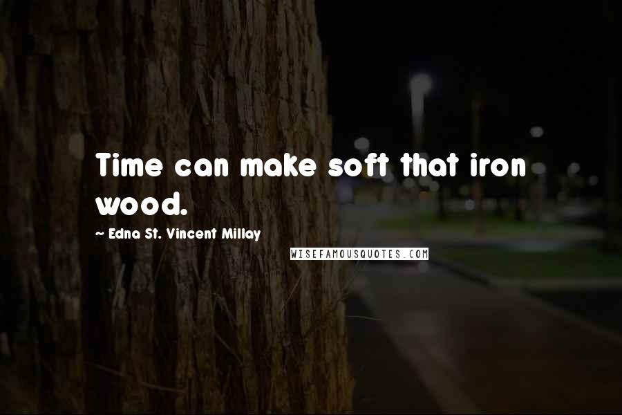 Edna St. Vincent Millay Quotes: Time can make soft that iron wood.