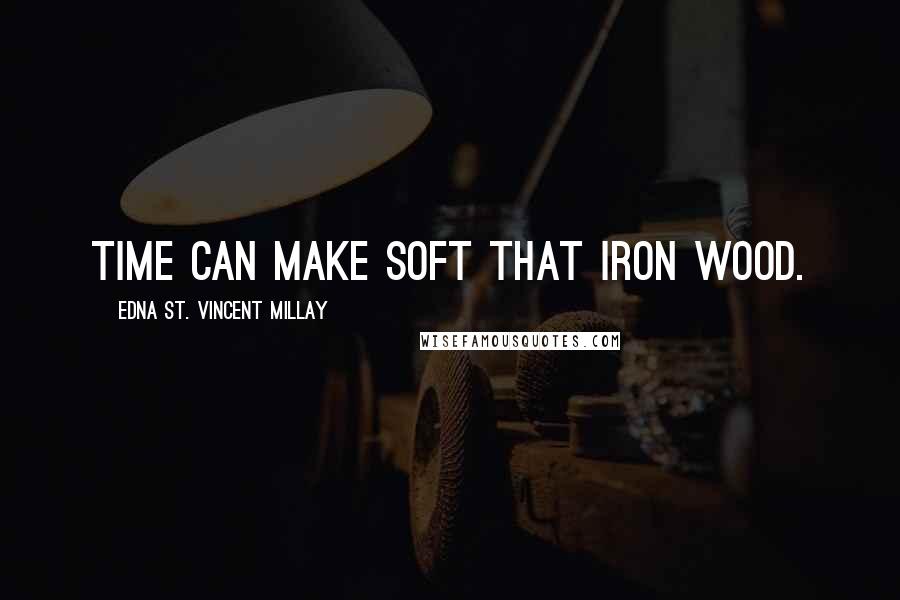 Edna St. Vincent Millay Quotes: Time can make soft that iron wood.