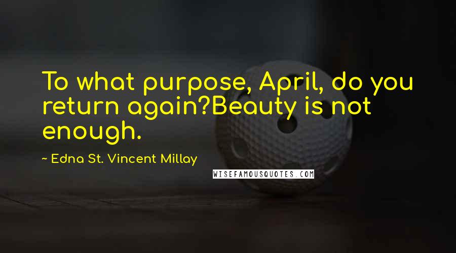 Edna St. Vincent Millay Quotes: To what purpose, April, do you return again?Beauty is not enough.