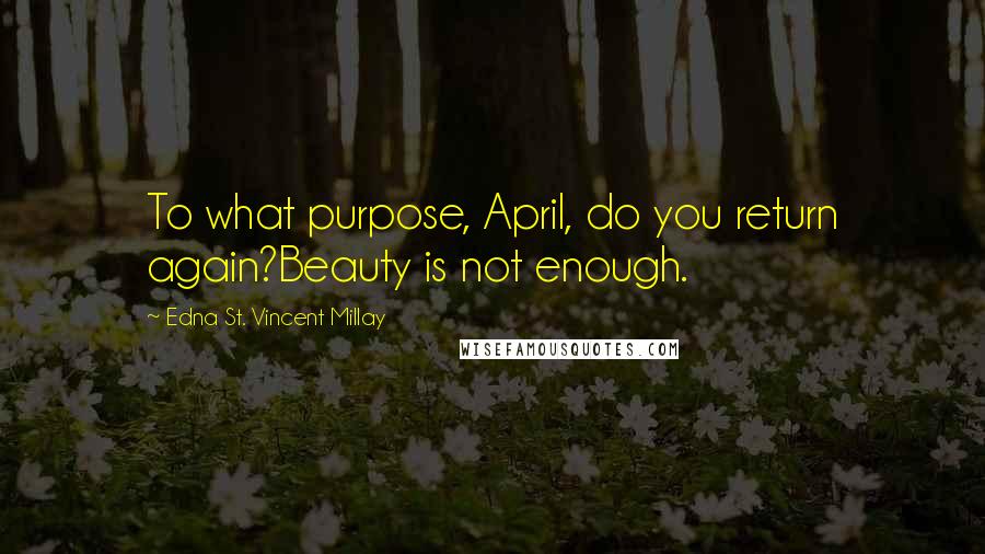 Edna St. Vincent Millay Quotes: To what purpose, April, do you return again?Beauty is not enough.