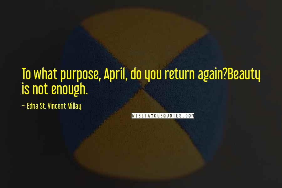 Edna St. Vincent Millay Quotes: To what purpose, April, do you return again?Beauty is not enough.