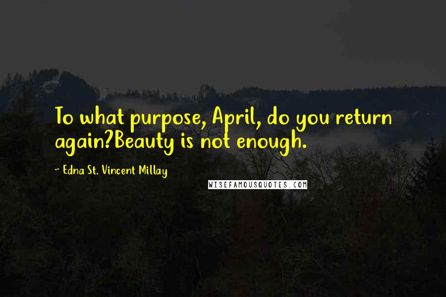 Edna St. Vincent Millay Quotes: To what purpose, April, do you return again?Beauty is not enough.