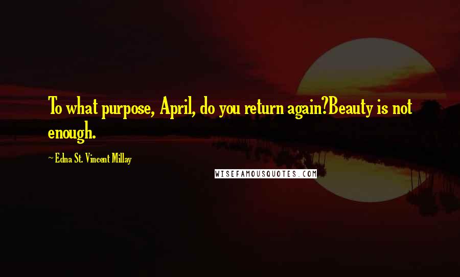 Edna St. Vincent Millay Quotes: To what purpose, April, do you return again?Beauty is not enough.