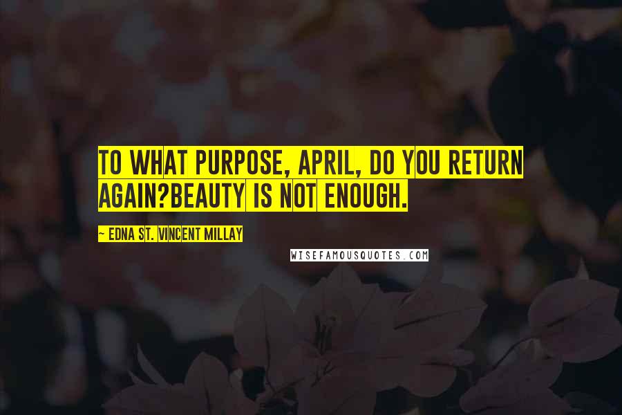 Edna St. Vincent Millay Quotes: To what purpose, April, do you return again?Beauty is not enough.