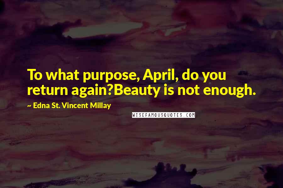 Edna St. Vincent Millay Quotes: To what purpose, April, do you return again?Beauty is not enough.