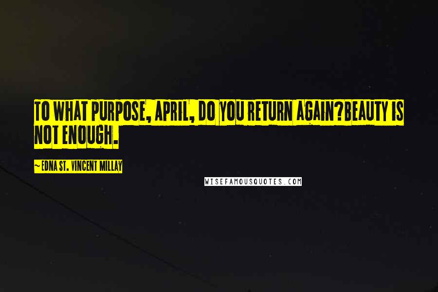 Edna St. Vincent Millay Quotes: To what purpose, April, do you return again?Beauty is not enough.