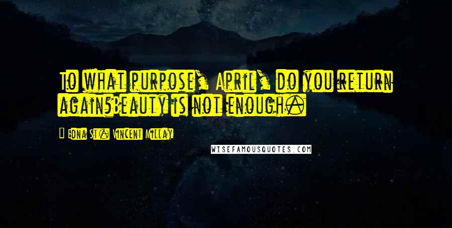 Edna St. Vincent Millay Quotes: To what purpose, April, do you return again?Beauty is not enough.