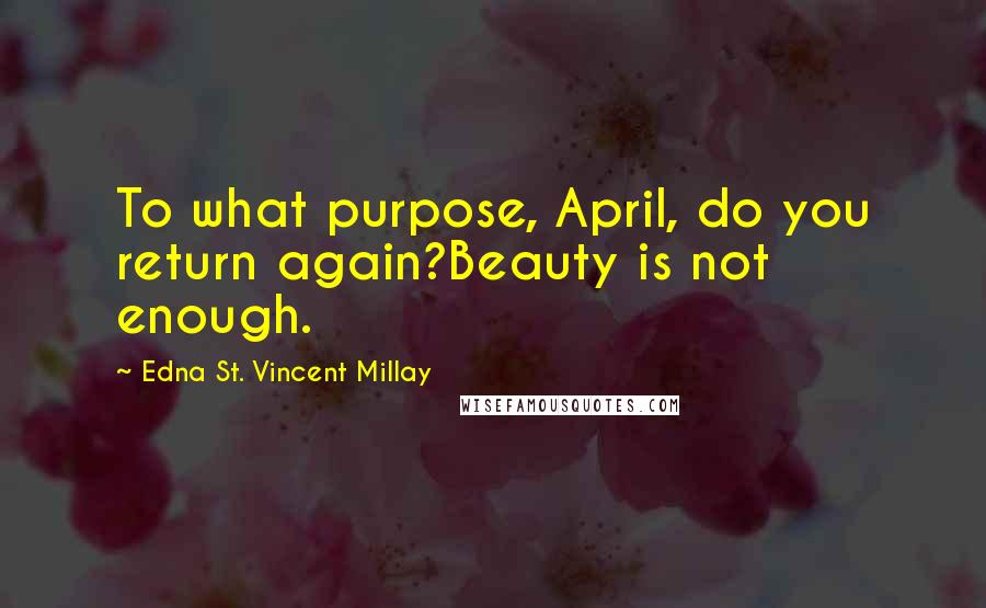 Edna St. Vincent Millay Quotes: To what purpose, April, do you return again?Beauty is not enough.