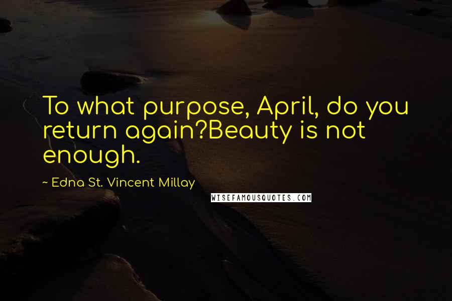 Edna St. Vincent Millay Quotes: To what purpose, April, do you return again?Beauty is not enough.