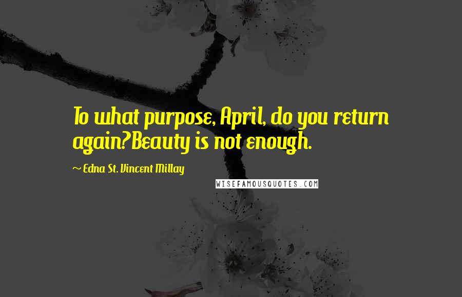 Edna St. Vincent Millay Quotes: To what purpose, April, do you return again?Beauty is not enough.