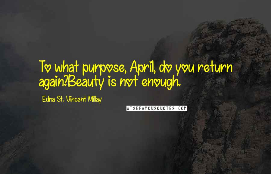 Edna St. Vincent Millay Quotes: To what purpose, April, do you return again?Beauty is not enough.