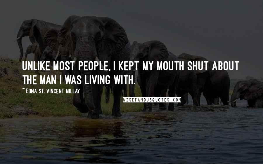 Edna St. Vincent Millay Quotes: Unlike most people, I kept my mouth shut about the man I was living with.