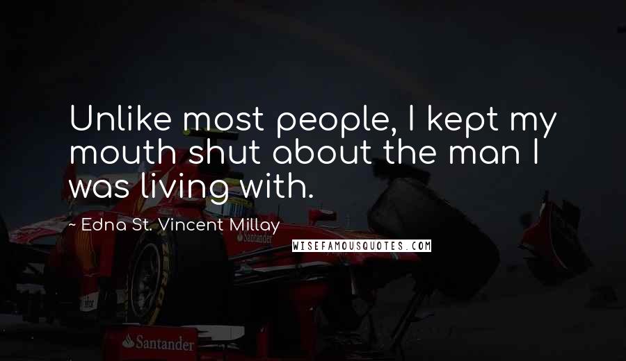 Edna St. Vincent Millay Quotes: Unlike most people, I kept my mouth shut about the man I was living with.