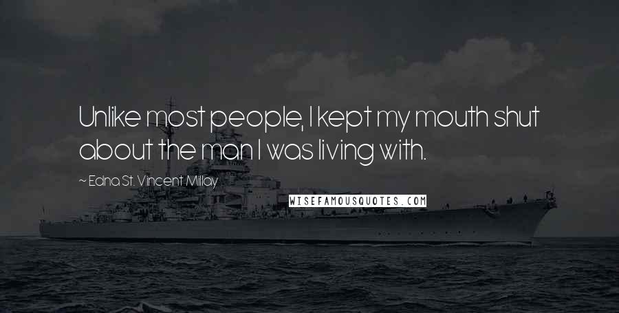 Edna St. Vincent Millay Quotes: Unlike most people, I kept my mouth shut about the man I was living with.