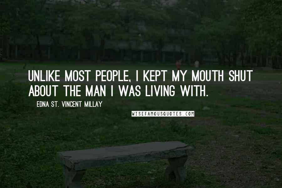 Edna St. Vincent Millay Quotes: Unlike most people, I kept my mouth shut about the man I was living with.