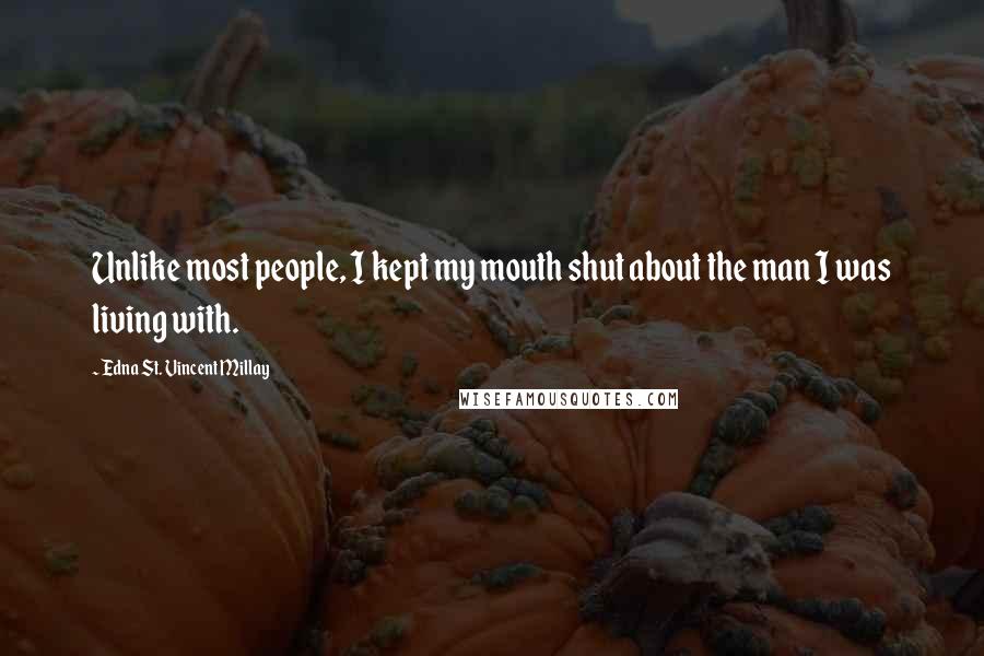 Edna St. Vincent Millay Quotes: Unlike most people, I kept my mouth shut about the man I was living with.