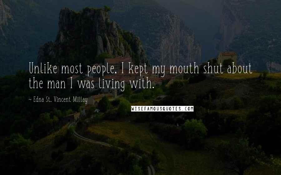 Edna St. Vincent Millay Quotes: Unlike most people, I kept my mouth shut about the man I was living with.