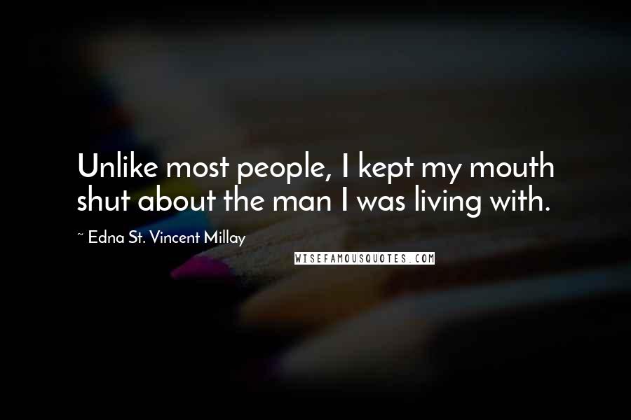 Edna St. Vincent Millay Quotes: Unlike most people, I kept my mouth shut about the man I was living with.