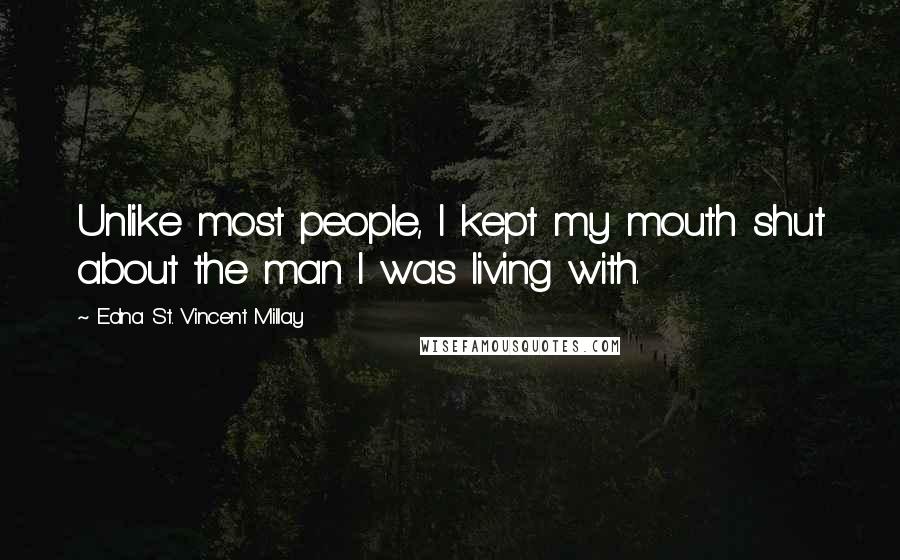 Edna St. Vincent Millay Quotes: Unlike most people, I kept my mouth shut about the man I was living with.