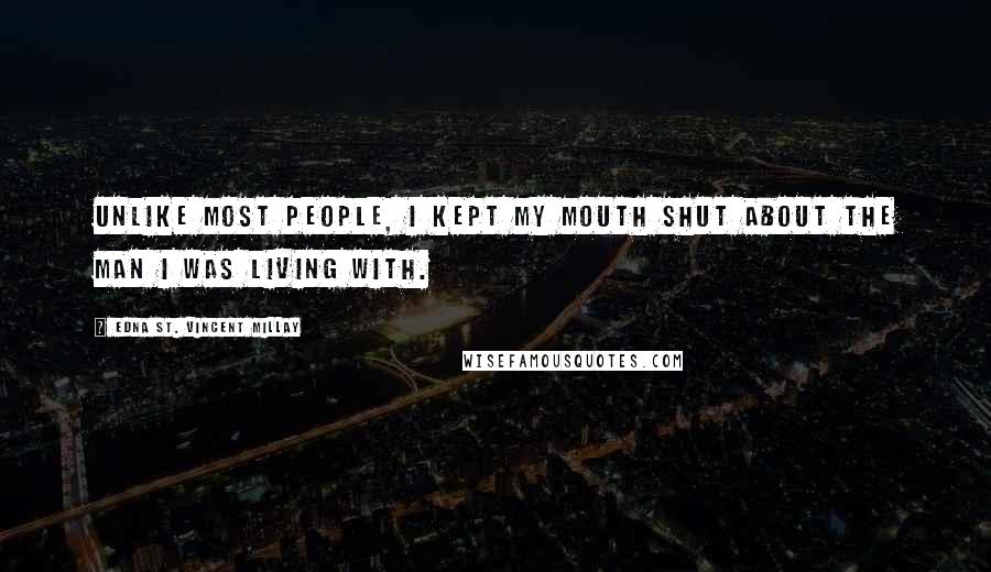 Edna St. Vincent Millay Quotes: Unlike most people, I kept my mouth shut about the man I was living with.