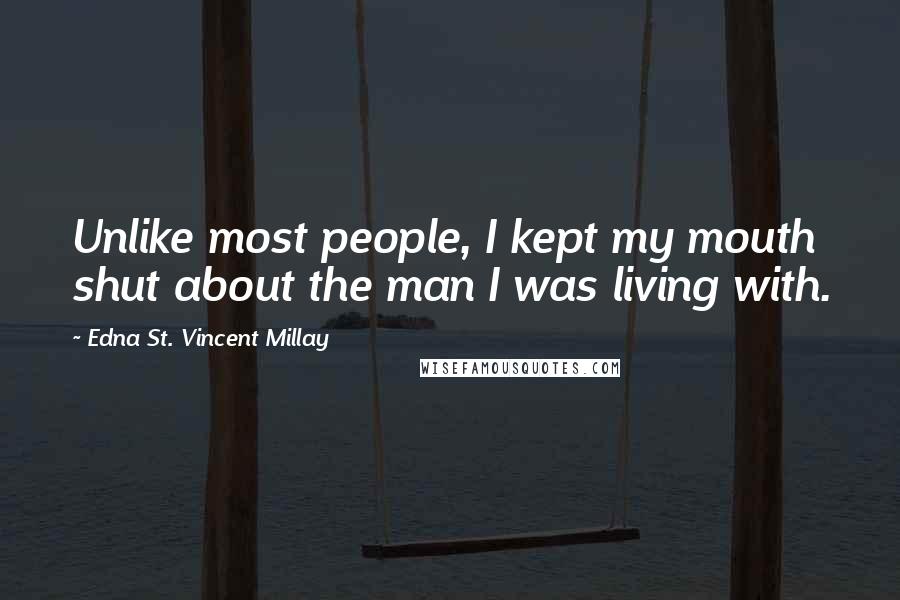 Edna St. Vincent Millay Quotes: Unlike most people, I kept my mouth shut about the man I was living with.