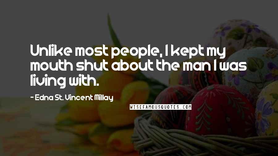 Edna St. Vincent Millay Quotes: Unlike most people, I kept my mouth shut about the man I was living with.