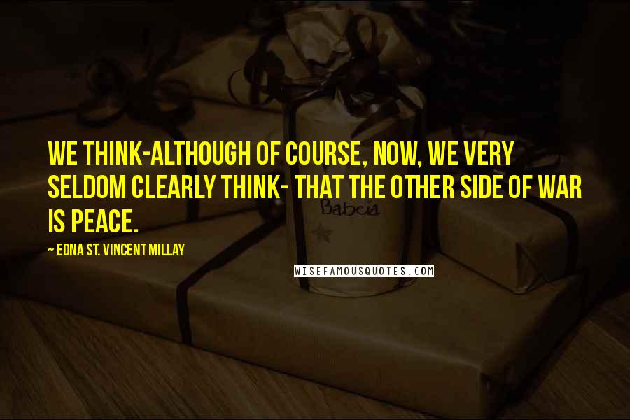 Edna St. Vincent Millay Quotes: We think-although of course, now, we very seldom Clearly think- That the other side of War is Peace.