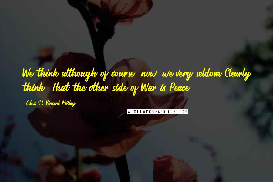 Edna St. Vincent Millay Quotes: We think-although of course, now, we very seldom Clearly think- That the other side of War is Peace.