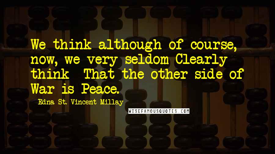 Edna St. Vincent Millay Quotes: We think-although of course, now, we very seldom Clearly think- That the other side of War is Peace.
