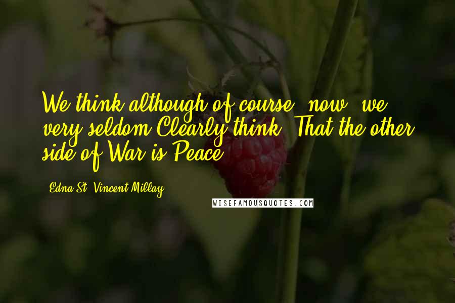 Edna St. Vincent Millay Quotes: We think-although of course, now, we very seldom Clearly think- That the other side of War is Peace.