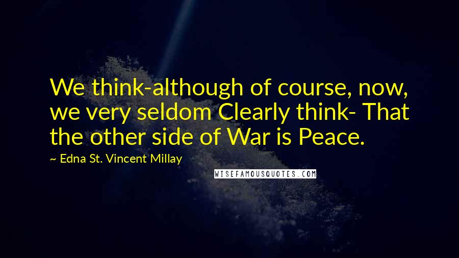 Edna St. Vincent Millay Quotes: We think-although of course, now, we very seldom Clearly think- That the other side of War is Peace.