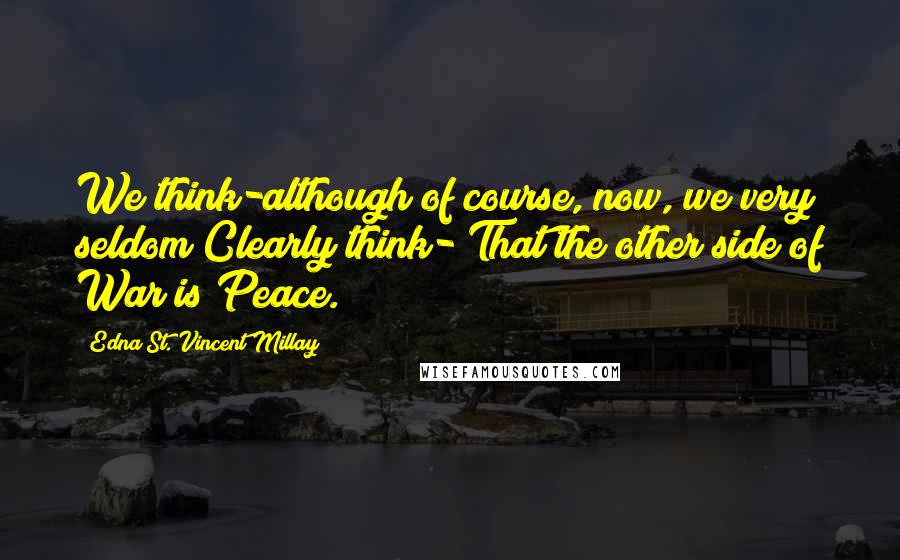 Edna St. Vincent Millay Quotes: We think-although of course, now, we very seldom Clearly think- That the other side of War is Peace.