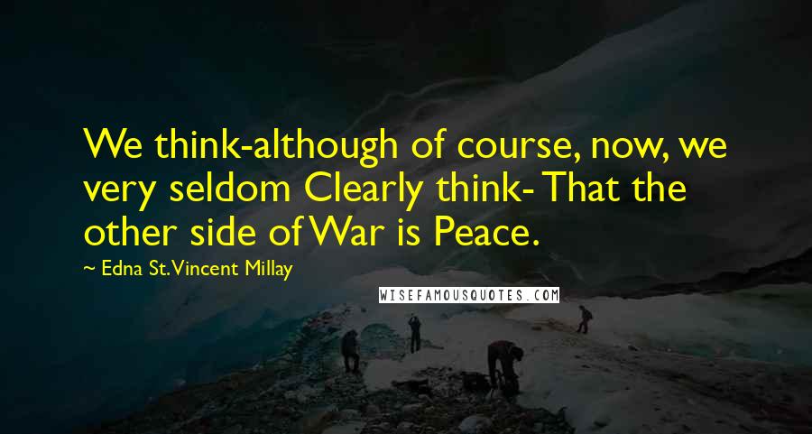 Edna St. Vincent Millay Quotes: We think-although of course, now, we very seldom Clearly think- That the other side of War is Peace.