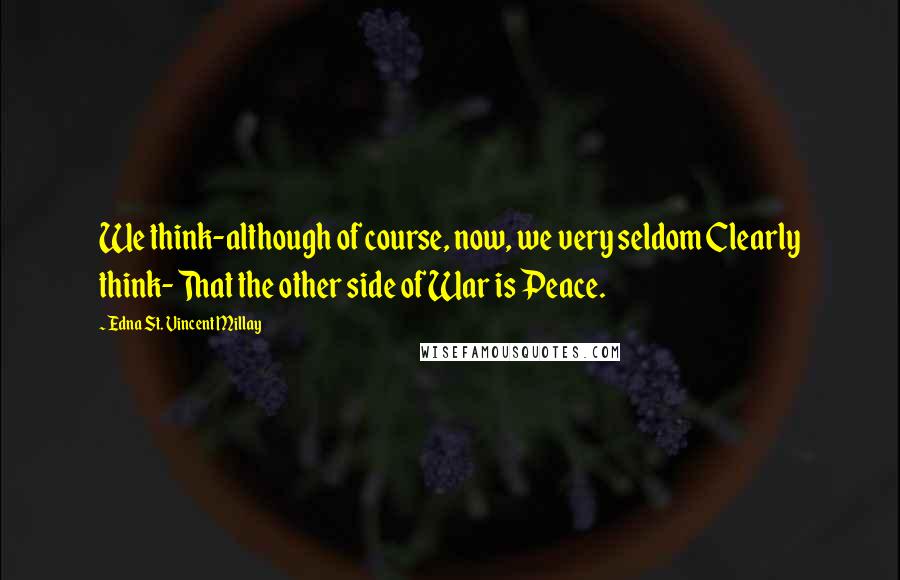 Edna St. Vincent Millay Quotes: We think-although of course, now, we very seldom Clearly think- That the other side of War is Peace.