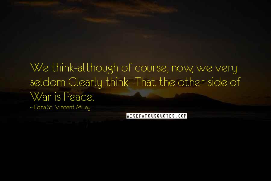 Edna St. Vincent Millay Quotes: We think-although of course, now, we very seldom Clearly think- That the other side of War is Peace.