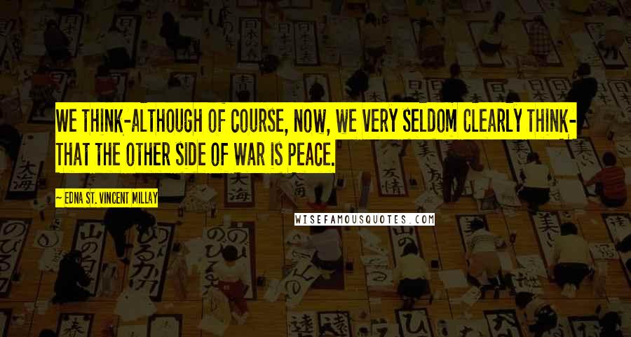 Edna St. Vincent Millay Quotes: We think-although of course, now, we very seldom Clearly think- That the other side of War is Peace.