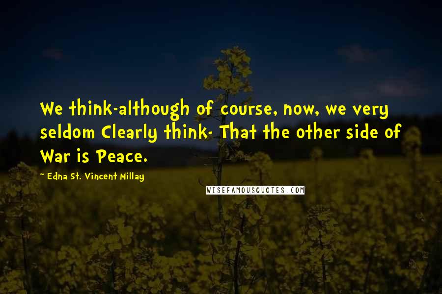 Edna St. Vincent Millay Quotes: We think-although of course, now, we very seldom Clearly think- That the other side of War is Peace.