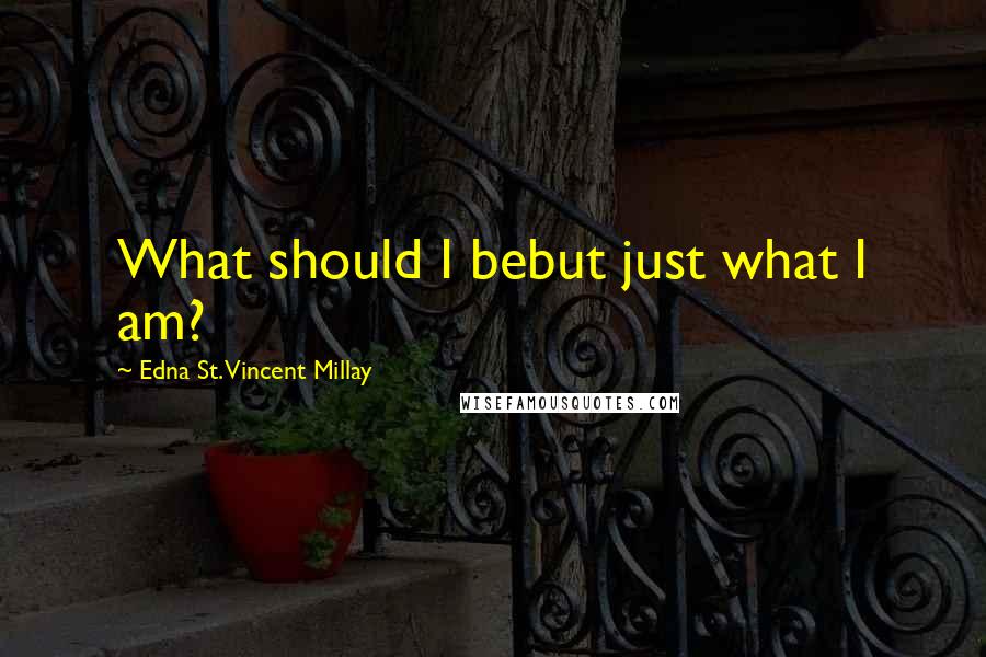 Edna St. Vincent Millay Quotes: What should I bebut just what I am?