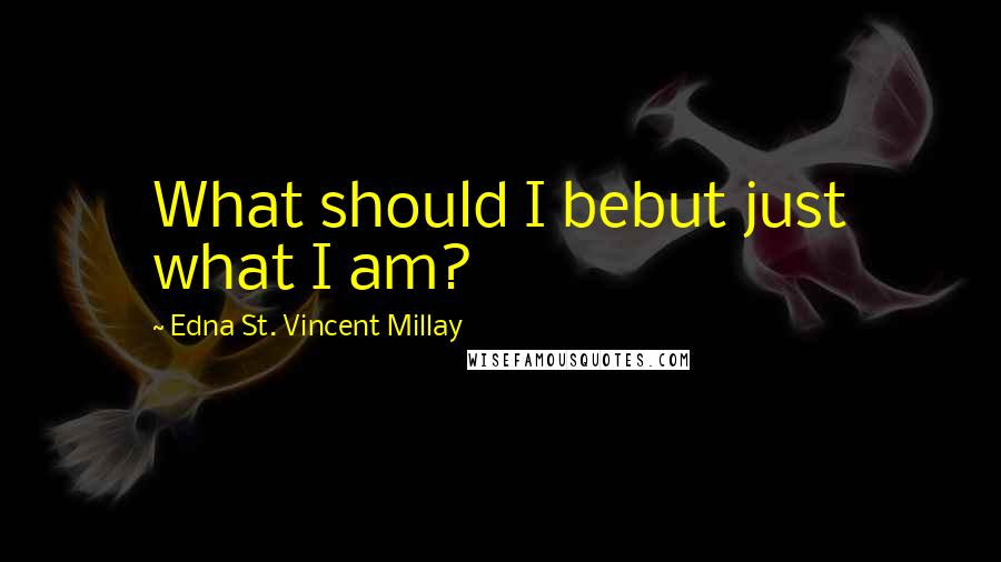 Edna St. Vincent Millay Quotes: What should I bebut just what I am?