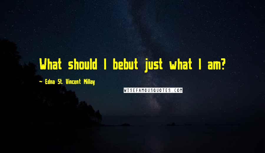Edna St. Vincent Millay Quotes: What should I bebut just what I am?