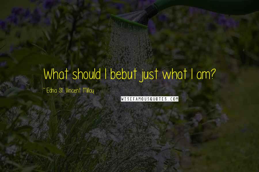 Edna St. Vincent Millay Quotes: What should I bebut just what I am?